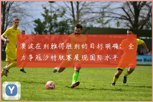 澳波在利雅得胜利的目标明确：全力争冠沙特联赛展现国际水平