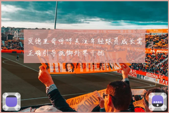 莫德里奇呼吁关注年轻球员成长需正确引导抵御外界干扰