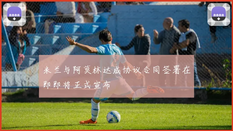 米兰与阿莫林达成协议合同签署在即即将正式宣布