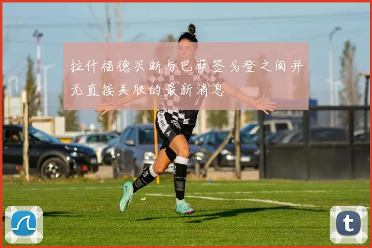 拉什福德买断与巴萨签戈登之间并无直接关联的最新消息