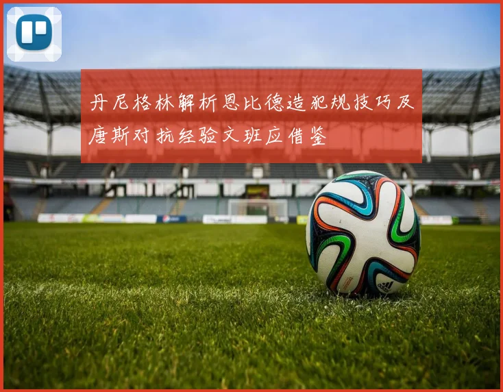 丹尼格林解析恩比德造犯规技巧及唐斯对抗经验文班应借鉴