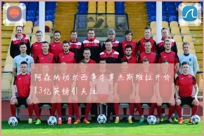 阿森纳切尔西争夺罗杰斯维拉开价13亿英镑引关注