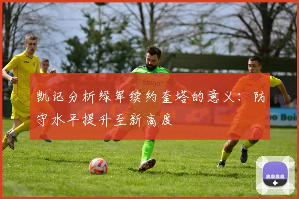 凯记分析绿军续约奎塔的意义：防守水平提升至新高度