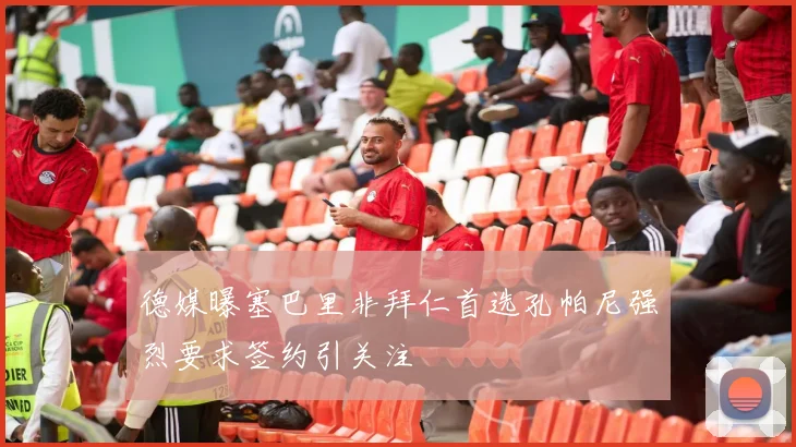 德媒曝塞巴里非拜仁首选孔帕尼强烈要求签约引关注
