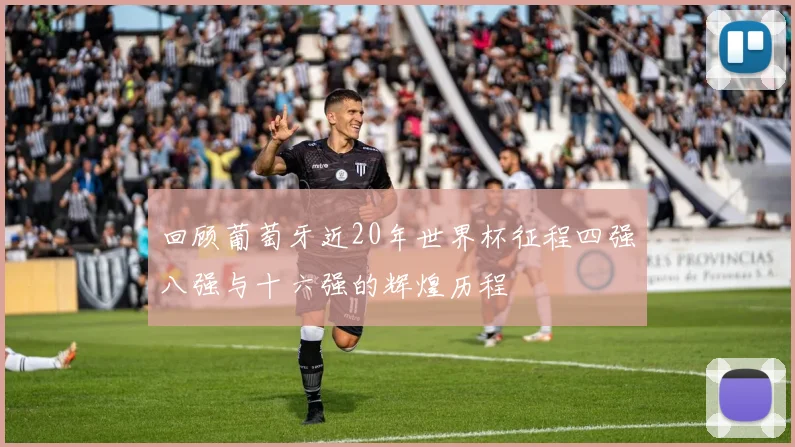 回顾葡萄牙近20年世界杯征程四强八强与十六强的辉煌历程