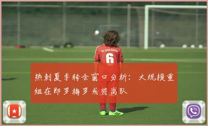 热刺夏季转会窗口分析：大规模重组在即罗梅罗或将离队