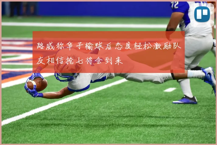 路威称华子输球后态度轻松激励队友相信抢七将会到来