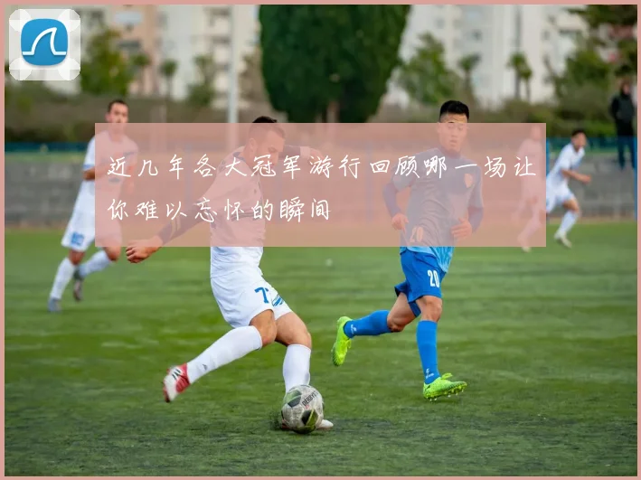 近几年各大冠军游行回顾哪一场让你难以忘怀的瞬间
