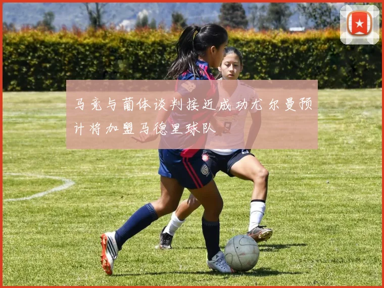 马竞与葡体谈判接近成功尤尔曼预计将加盟马德里球队